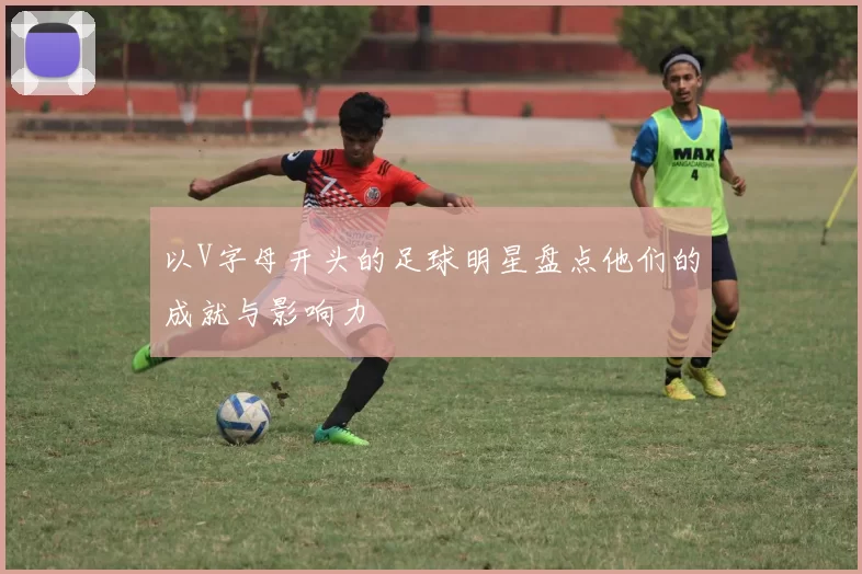 以V字母开头的足球明星盘点他们的成就与影响力