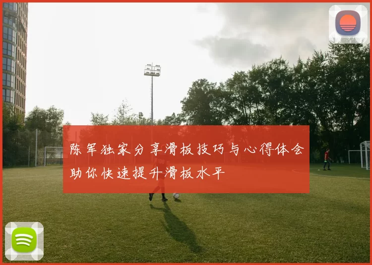 陈军独家分享滑板技巧与心得体会助你快速提升滑板水平