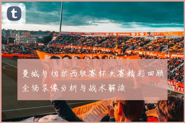 曼城与切尔西联赛杯决赛精彩回顾全场录像分析与战术解读