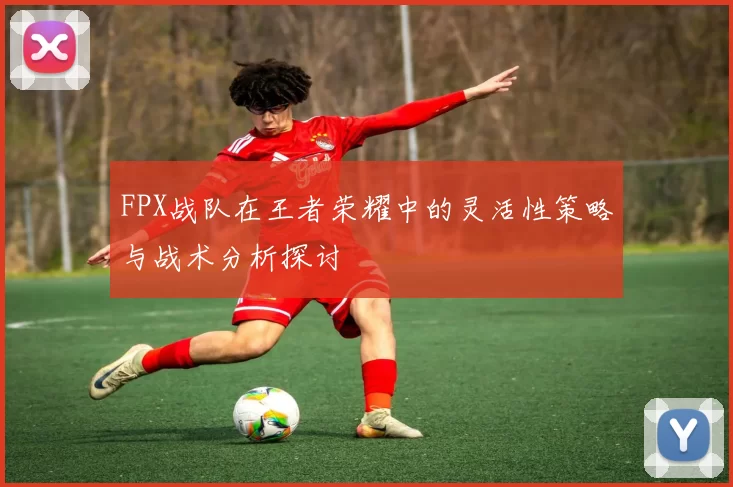 FPX战队在王者荣耀中的灵活性策略与战术分析探讨