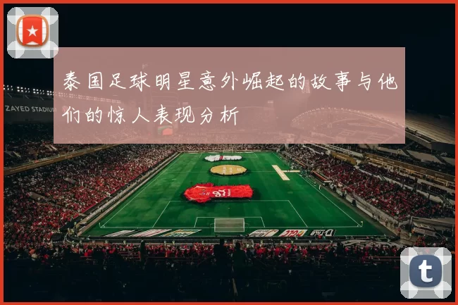 泰国足球明星意外崛起的故事与他们的惊人表现分析