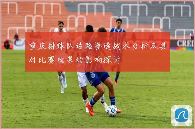 重庆排球队边路渗透战术分析及其对比赛结果的影响探讨