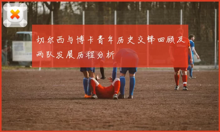 切尔西与博卡青年历史交锋回顾及两队发展历程分析