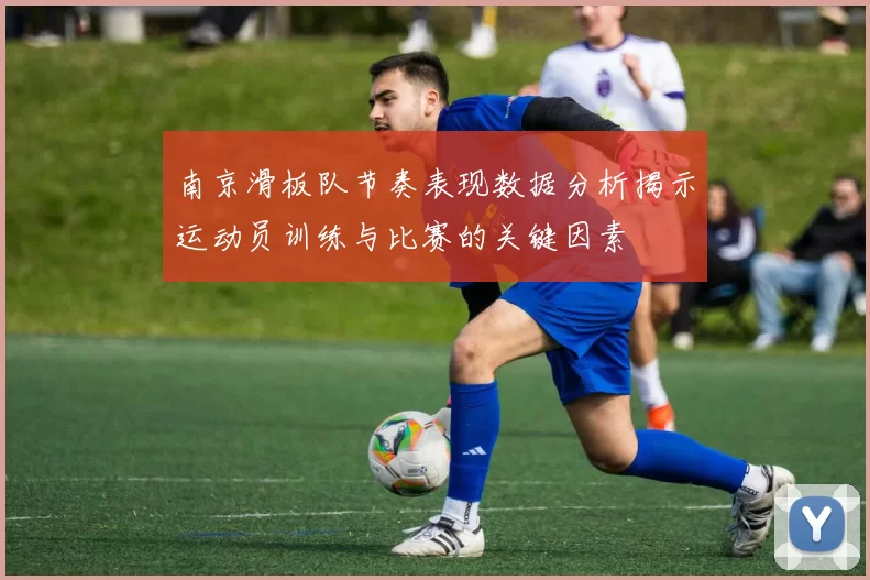 南京滑板队节奏表现数据分析揭示运动员训练与比赛的关键因素